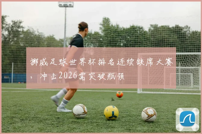 挪威足球世界杯排名连续缺席大赛，冲击2026需突破瓶颈