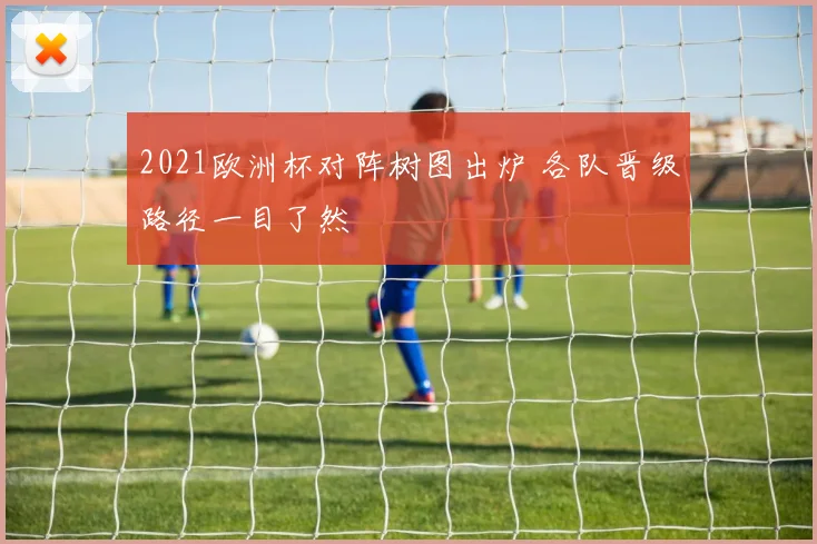 2021欧洲杯对阵树图出炉 各队晋级路径一目了然