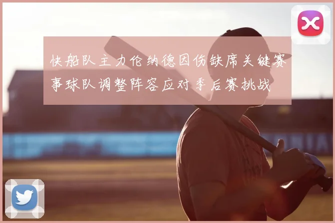 快船队主力伦纳德因伤缺席关键赛事球队调整阵容应对季后赛挑战