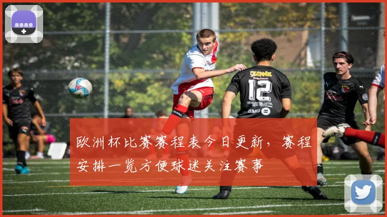 欧洲杯比赛赛程表今日更新，赛程安排一览方便球迷关注赛事