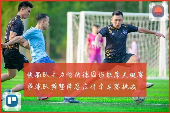 快船队主力伦纳德因伤缺席关键赛事球队调整阵容应对季后赛挑战