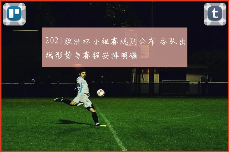 2021欧洲杯小组赛规则公布 各队出线形势与赛程安排明确