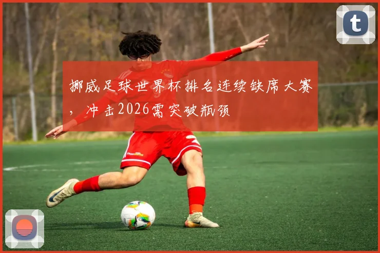 挪威足球世界杯排名连续缺席大赛，冲击2026需突破瓶颈