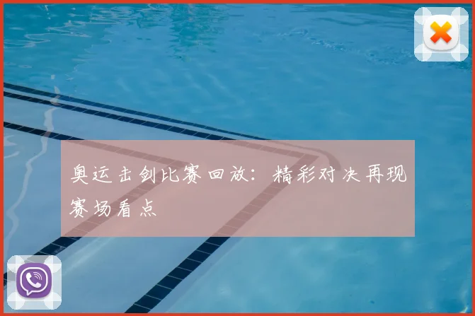 奥运击剑比赛回放：精彩对决再现赛场看点