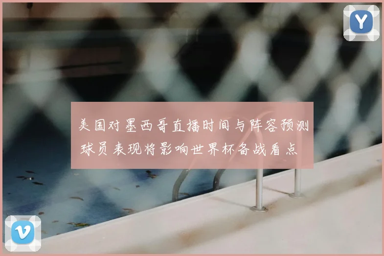 美国对墨西哥直播时间与阵容预测 球员表现将影响世界杯备战看点