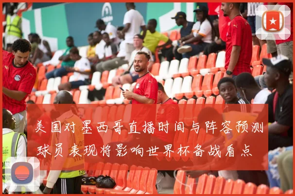 美国对墨西哥直播时间与阵容预测 球员表现将影响世界杯备战看点