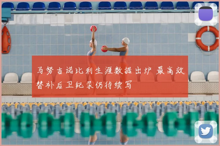 马努吉诺比利生涯数据出炉 最高效替补后卫纪录仍待续写