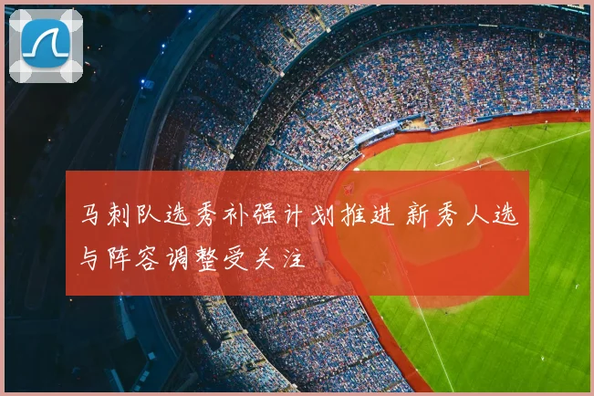马刺队选秀补强计划推进 新秀人选与阵容调整受关注