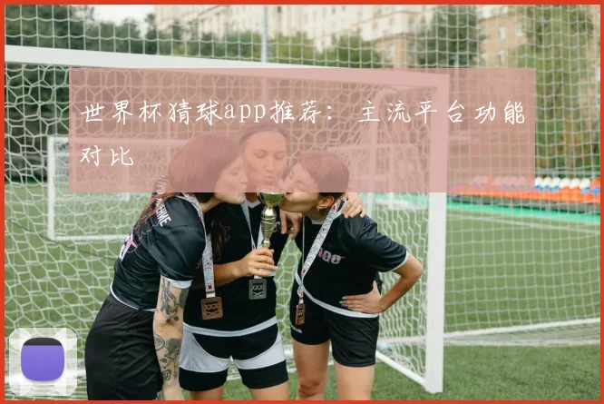 世界杯猜球app推荐：主流平台功能对比