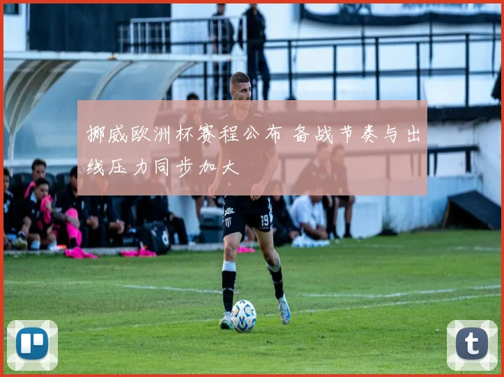 挪威欧洲杯赛程公布 备战节奏与出线压力同步加大