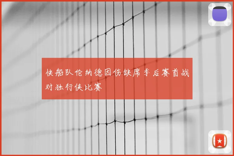 快船队伦纳德因伤缺席季后赛首战对独行侠比赛