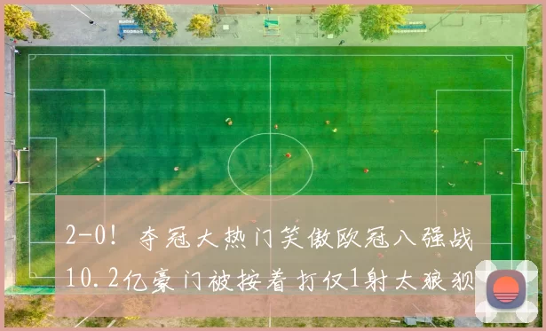 2-0！夺冠大热门笑傲欧冠八强战 10.2亿豪门被按着打仅1射太狼狈