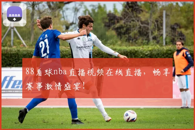 88看球nba直播视频在线直播，畅享赛事激情盛宴！