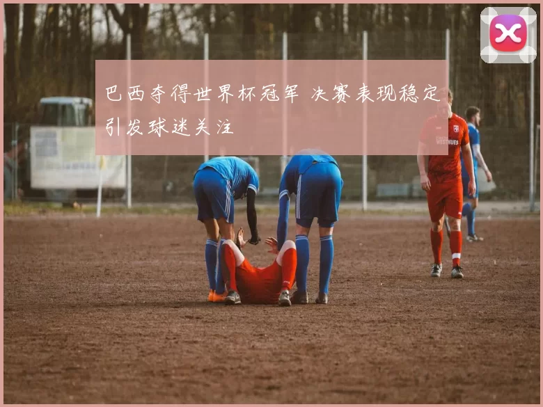 巴西夺得世界杯冠军 决赛表现稳定引发球迷关注