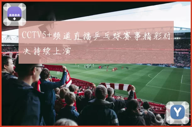 CCTV5+频道直播乒乓球赛事精彩对决持续上演