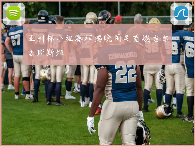 亚洲杯小组赛程揭晓国足首战吉尔吉斯斯坦