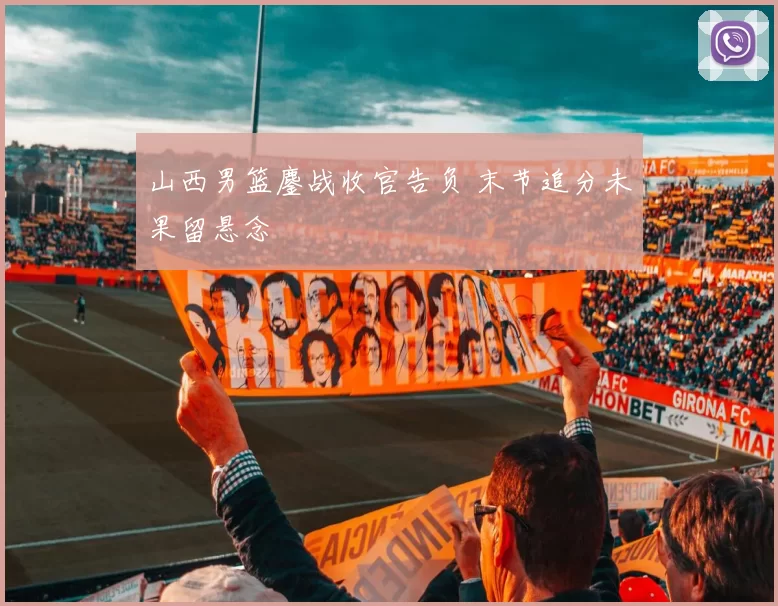 山西男篮鏖战收官告负 末节追分未果留悬念