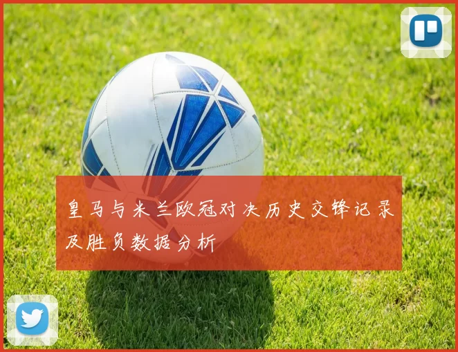 皇马与米兰欧冠对决历史交锋记录及胜负数据分析