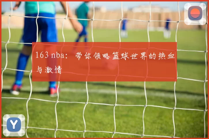 163 nba：带你领略篮球世界的热血与激情