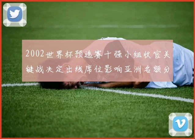 2002世界杯预选赛十强小组收官关键战决定出线席位影响亚洲名额分配
