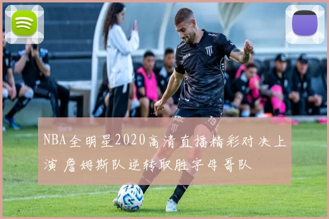 NBA全明星2020高清直播精彩对决上演 詹姆斯队逆转取胜字母哥队