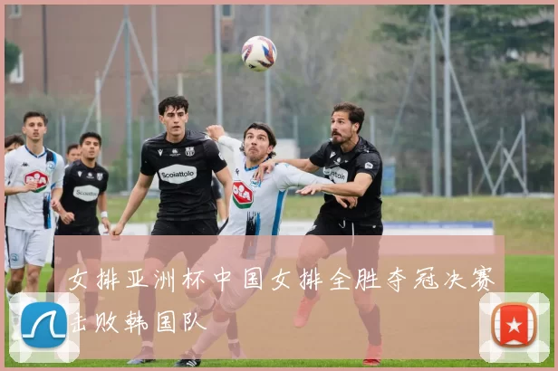 女排亚洲杯中国女排全胜夺冠决赛击败韩国队
