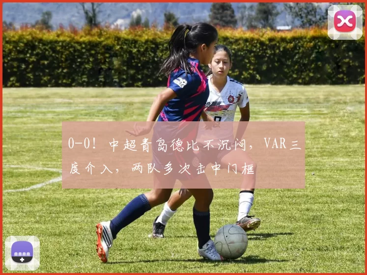 0-0！中超青岛德比不沉闷，VAR三度介入，两队多次击中门框