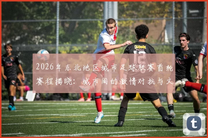 2026年东北地区城市足球联赛首轮赛程揭晓：城市间的激情对抗与文化交融