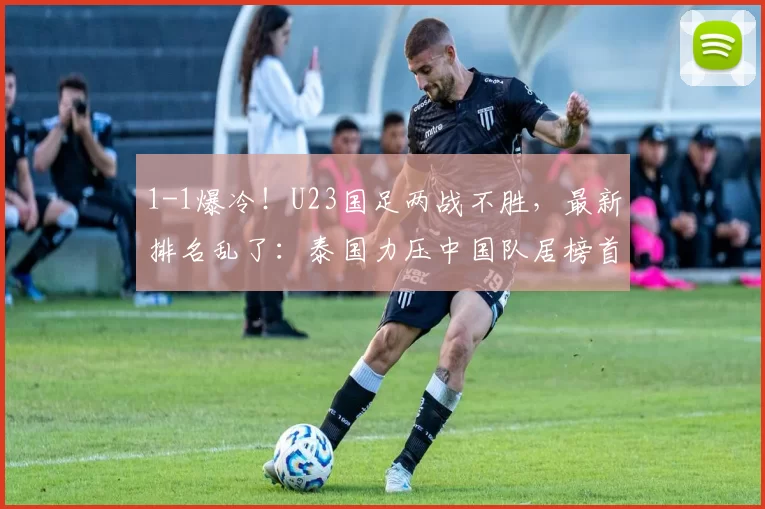 1-1爆冷！U23国足两战不胜，最新排名乱了：泰国力压中国队居榜首