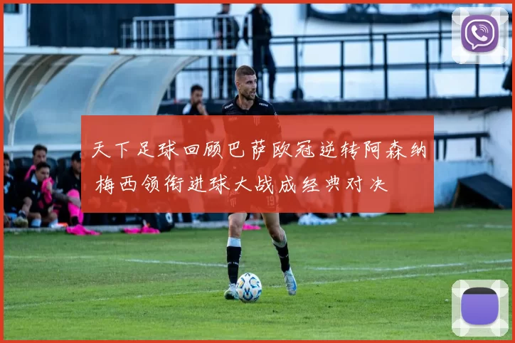 天下足球回顾巴萨欧冠逆转阿森纳 梅西领衔进球大战成经典对决