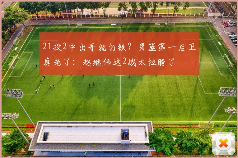 21投2中出手就打铁？男篮第一后卫真老了：赵继伟这2战太拉胯了