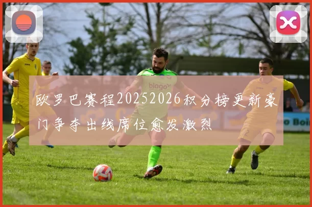 欧罗巴赛程20252026积分榜更新豪门争夺出线席位愈发激烈