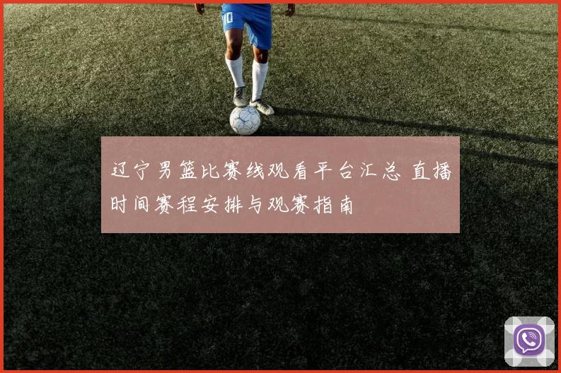 辽宁男篮比赛线观看平台汇总 直播时间赛程安排与观赛指南